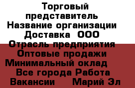 Торговый представитель › Название организации ­ Доставка, ООО › Отрасль предприятия ­ Оптовые продажи › Минимальный оклад ­ 1 - Все города Работа » Вакансии   . Марий Эл респ.